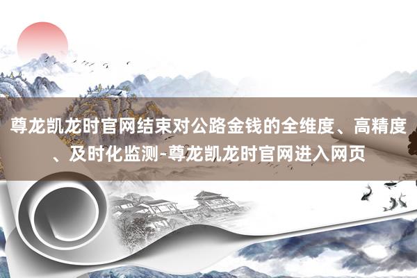 尊龙凯龙时官网结束对公路金钱的全维度、高精度、及时化监测-尊龙凯龙时官网进入网页