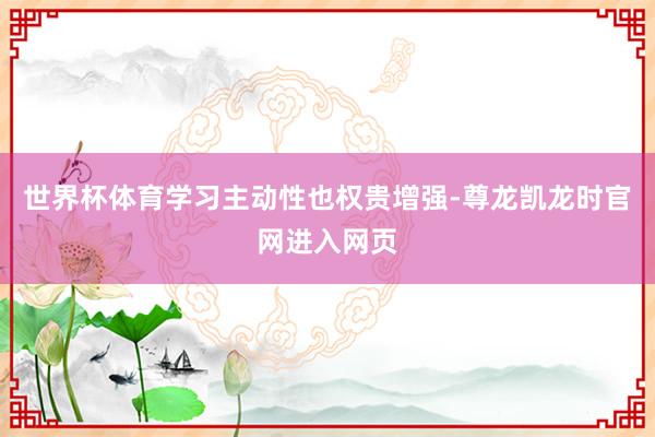 世界杯体育学习主动性也权贵增强-尊龙凯龙时官网进入网页