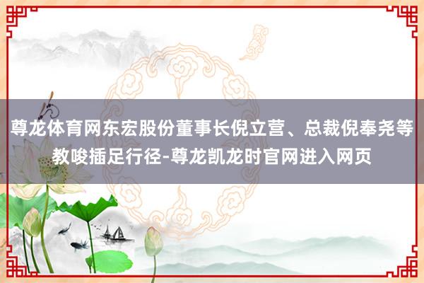 尊龙体育网东宏股份董事长倪立营、总裁倪奉尧等教唆插足行径-尊龙凯龙时官网进入网页
