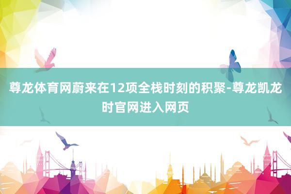 尊龙体育网蔚来在12项全栈时刻的积聚-尊龙凯龙时官网进入网页