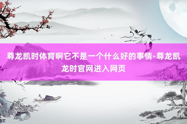 尊龙凯时体育啊它不是一个什么好的事情-尊龙凯龙时官网进入网页