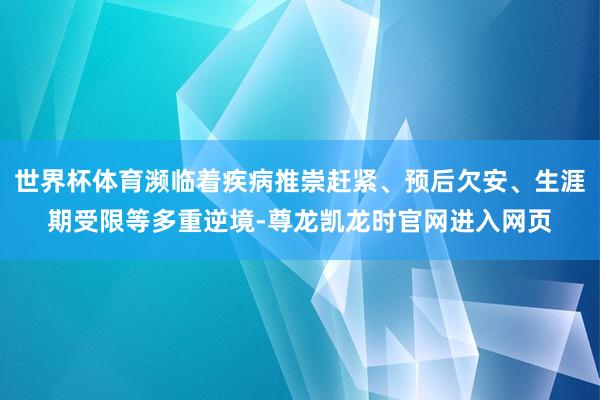 世界杯体育濒临着疾病推崇赶紧、预后欠安、生涯期受限等多重逆境-尊龙凯龙时官网进入网页
