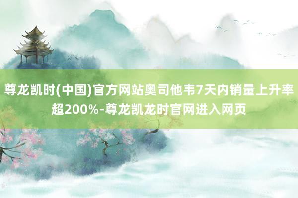尊龙凯时(中国)官方网站奥司他韦7天内销量上升率超200%-尊龙凯龙时官网进入网页
