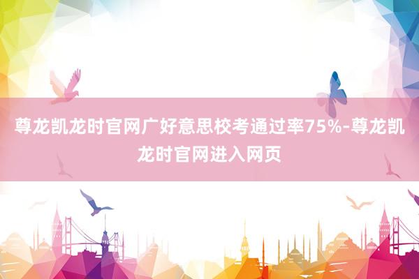 尊龙凯龙时官网广好意思校考通过率75%-尊龙凯龙时官网进入网页