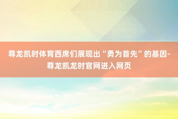 尊龙凯时体育西席们展现出“勇为首先”的基因-尊龙凯龙时官网进入网页