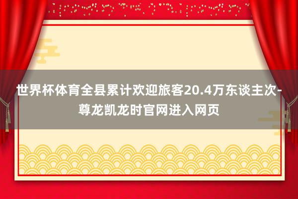 世界杯体育全县累计欢迎旅客20.4万东谈主次-尊龙凯龙时官网进入网页