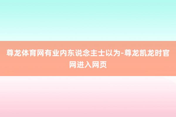 尊龙体育网有业内东说念主士以为-尊龙凯龙时官网进入网页