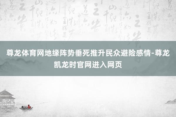 尊龙体育网地缘阵势垂死推升民众避险感情-尊龙凯龙时官网进入网页